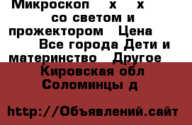 Микроскоп 100х-750х zoom, со светом и прожектором › Цена ­ 1 990 - Все города Дети и материнство » Другое   . Кировская обл.,Соломинцы д.